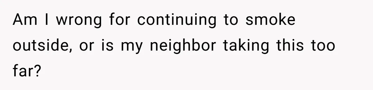 Am I wrong for continuing to smoke outside, or is my neighbor taking this too far?