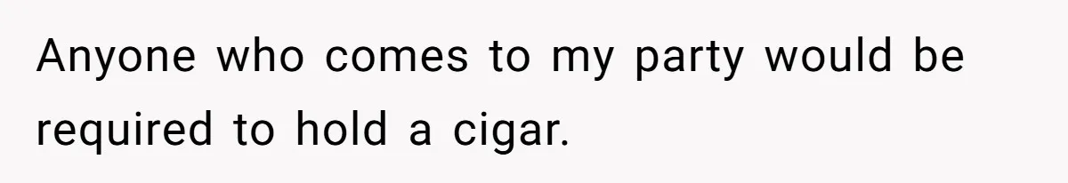 Anyone who comes to my party would be required to hold a cigar.