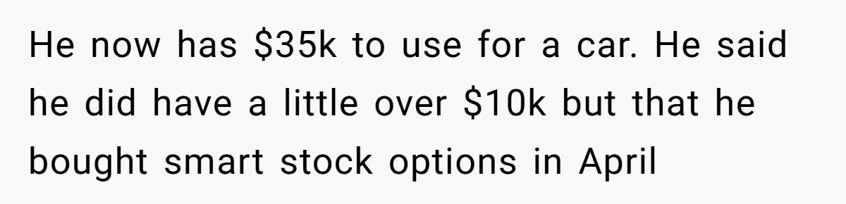 Father Struggles With Whether To Keep Promise To Son After He Saved $35k For A Car He now has $35k to use for a car. He said he did have a little over $10k but that he bought smart stock options in April