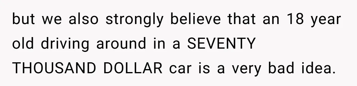 Father Struggles With Whether To Keep Promise To Son After He Saved $35k For A Car but we also strongly believe that an 18 year old driving around in a SEVENTY THOUSAND DOLLAR car is a very bad idea.