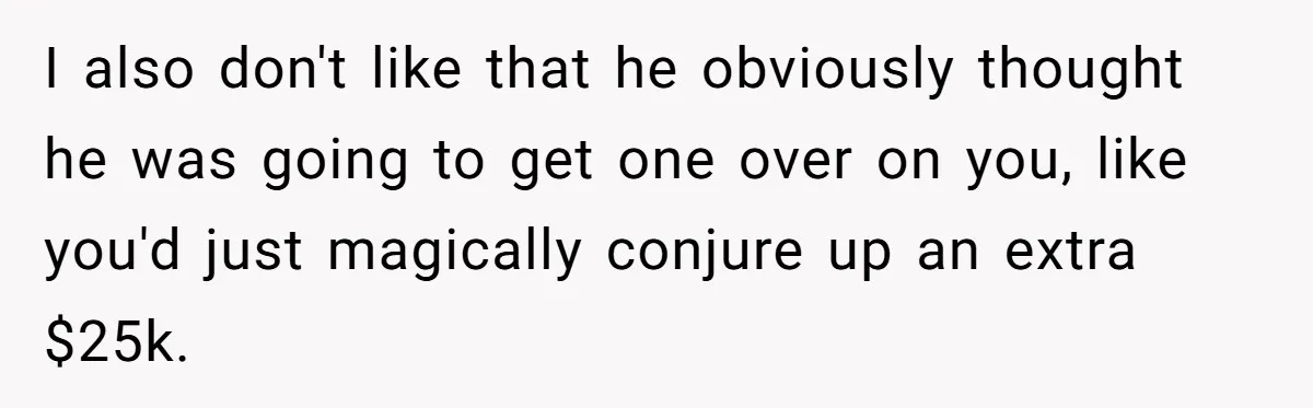 Father Struggles With Whether To Keep Promise To Son After He Saved $35k For A Car I also don't like that he obviously thought he was going to get one over on you, like you'd just magically conjure up an extra $25k.