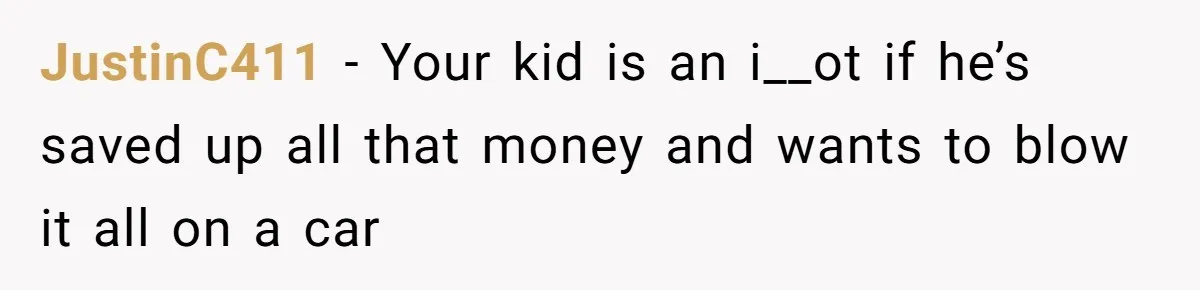 Father Struggles With Whether To Keep Promise To Son After He Saved $35k For A Car JustinC411 − Your kid is an i__ot if he’s saved up all that money and wants to blow it all on a car