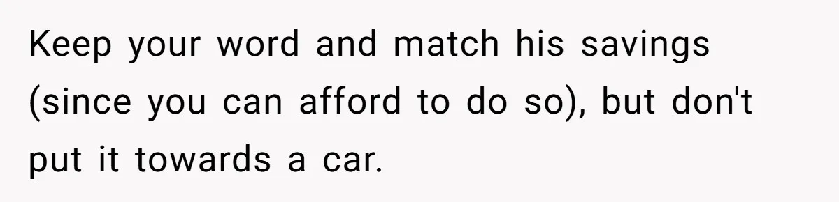 Father Struggles With Whether To Keep Promise To Son After He Saved $35k For A Car Keep your word and match his savings (since you can afford to do so), but don't put it towards a car.