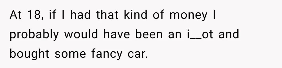 Father Struggles With Whether To Keep Promise To Son After He Saved $35k For A Car At 18, if I had that kind of money I probably would have been an i__ot and bought some fancy car.