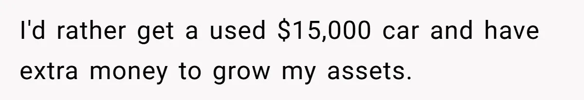 Father Struggles With Whether To Keep Promise To Son After He Saved $35k For A Car I'd rather get a used $15,000 car and have extra money to grow my assets.
