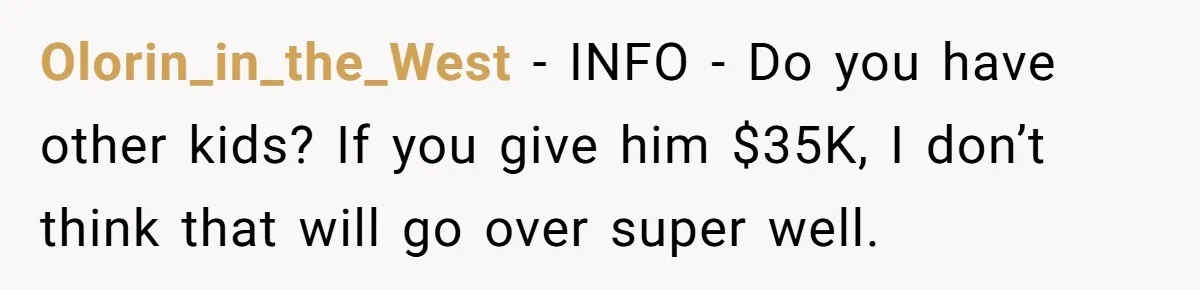 Father Struggles With Whether To Keep Promise To Son After He Saved $35k For A Car Olorin_in_the_West − INFO - Do you have other kids? If you give him $35K, I don’t think that will go over super well.