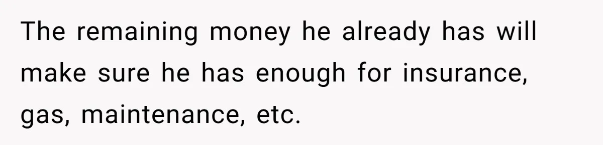 Father Struggles With Whether To Keep Promise To Son After He Saved $35k For A Car The remaining money he already has will make sure he has enough for insurance, gas, maintenance, etc.