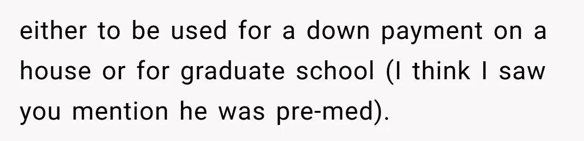 Father Struggles With Whether To Keep Promise To Son After He Saved $35k For A Car either to be used for a down payment on a house or for graduate school (I think I saw you mention he was pre-med).