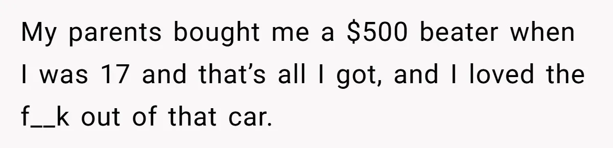 Father Struggles With Whether To Keep Promise To Son After He Saved $35k For A Car My parents bought me a $500 beater when I was 17 and that’s all I got, and I loved the f__k out of that car.