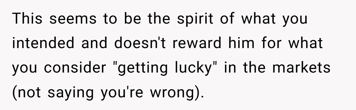Father Struggles With Whether To Keep Promise To Son After He Saved $35k For A Car This seems to be the spirit of what you intended and doesn't reward him for what you consider "getting lucky" in the markets (not saying you're wrong).