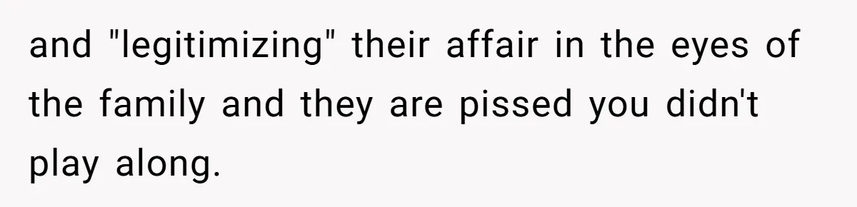 and "legitimizing" their affair in the eyes of the family and they are pissed you didn't play along.
