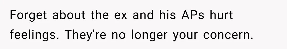 Forget about the ex and his APs hurt feelings. They're no longer your concern.