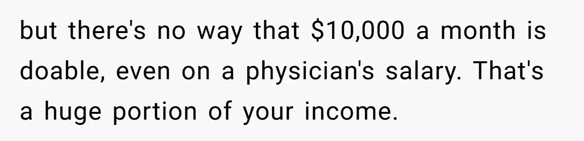 His Parents Want an $11K-a-Month Luxury Senior Home. He Can Help, But He Doesn’t Want to Fund It Forever but there's no way that $10,000 a month is doable, even on a physician's salary. That's a huge portion of your income.