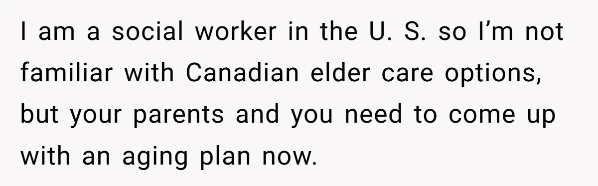 His Parents Want an $11K-a-Month Luxury Senior Home. He Can Help, But He Doesn’t Want to Fund It Forever I am a social worker in the U. S. so I’m not familiar with Canadian elder care options, but your parents and you need to come up with an aging...