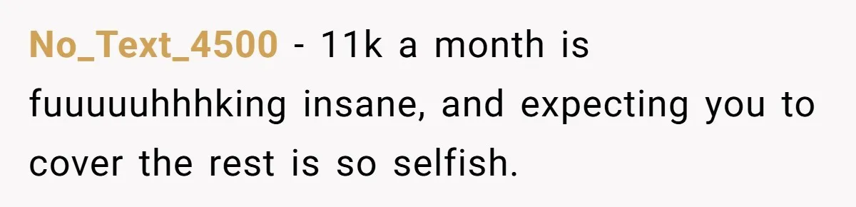 His Parents Want an $11K-a-Month Luxury Senior Home. He Can Help, But He Doesn’t Want to Fund It Forever No_Text_4500 − 11k a month is fuuuuuhhhking insane, and expecting you to cover the rest is so selfish.