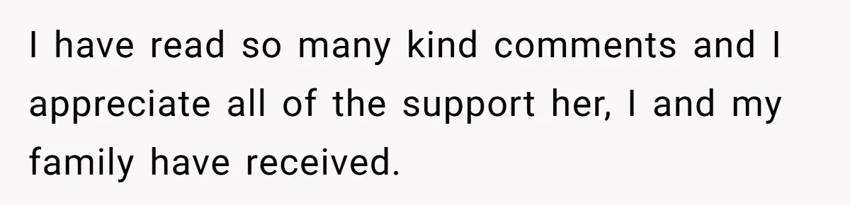 I have read so many kind comments and I appreciate all of the support her, I and my family have received.