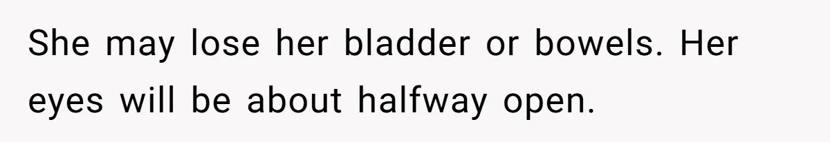 She may lose her bladder or bowels. Her eyes will be about halfway open.