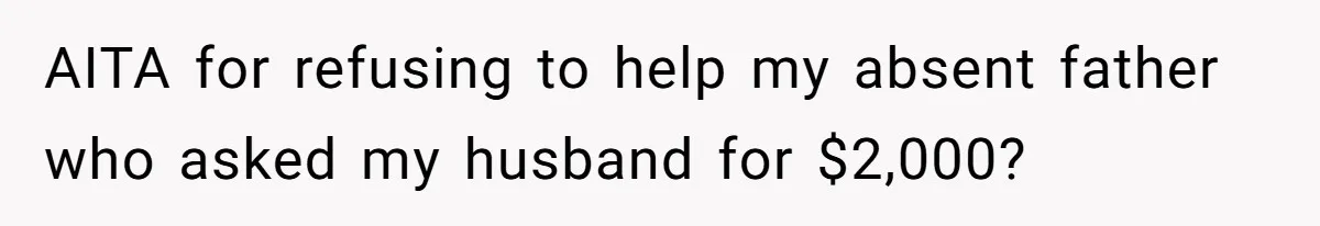 The Father Who Was Never There Came Back for $2,000. She Said No, and Didn’t Look Back AITA for refusing to help my absent father who asked my husband for $2,000?