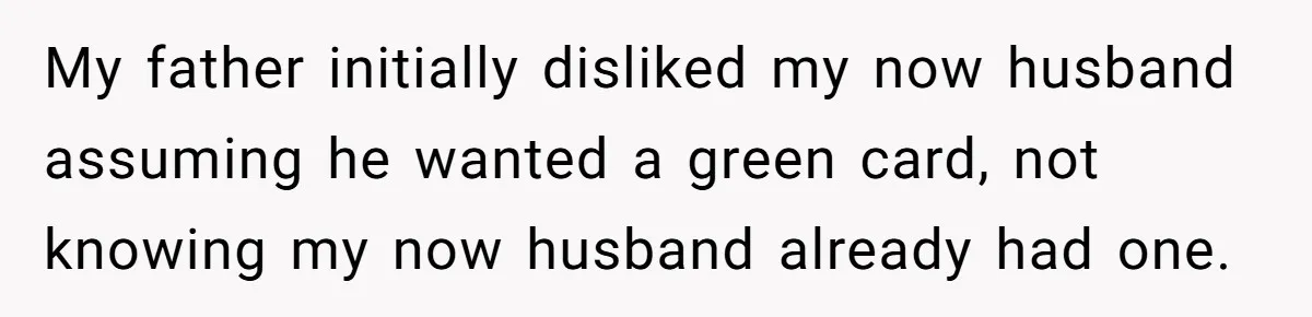 The Father Who Was Never There Came Back for $2,000. She Said No, and Didn’t Look Back My father initially disliked my now husband assuming he wanted a green card, not knowing my now husband already had one.