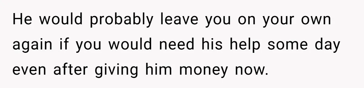 The Father Who Was Never There Came Back for $2,000. She Said No, and Didn’t Look Back He would probably leave you on your own again if you would need his help some day even after giving him money now.