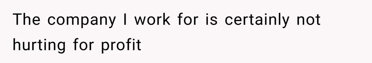 The company I work for is certainly not hurting for profit