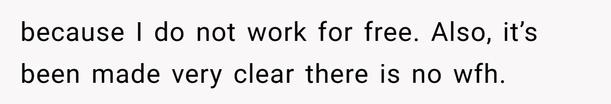 because I do not work for free. Also, it’s been made very clear there is no wfh.