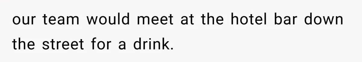 our team would meet at the hotel bar down the street for a drink.
