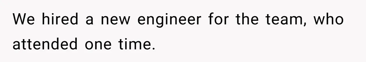 We hired a new engineer for the team, who attended one time.