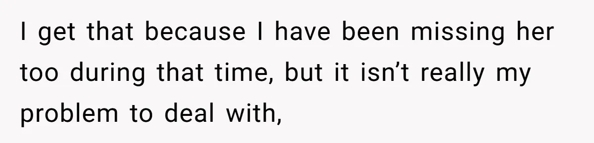 I get that because I have been missing her too during that time, but it isn’t really my problem to deal with,