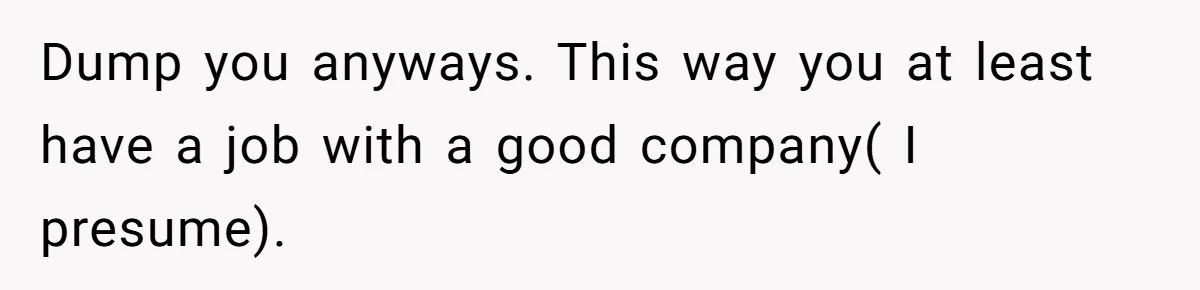 Dump you anyways. This way you at least have a job with a good company( I presume).