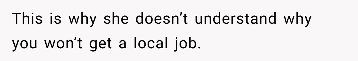 This is why she doesn’t understand why you won’t get a local job.