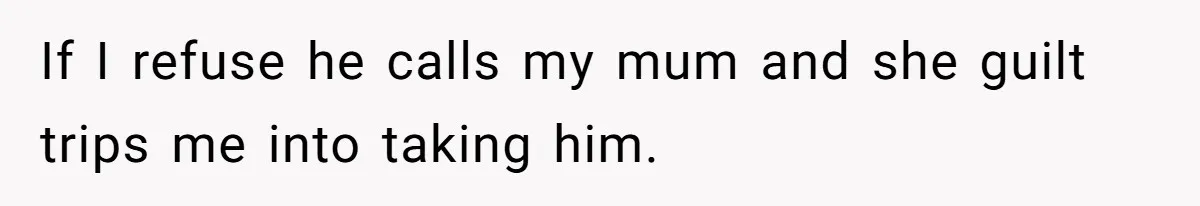 If I refuse he calls my mum and she guilt trips me into taking him.