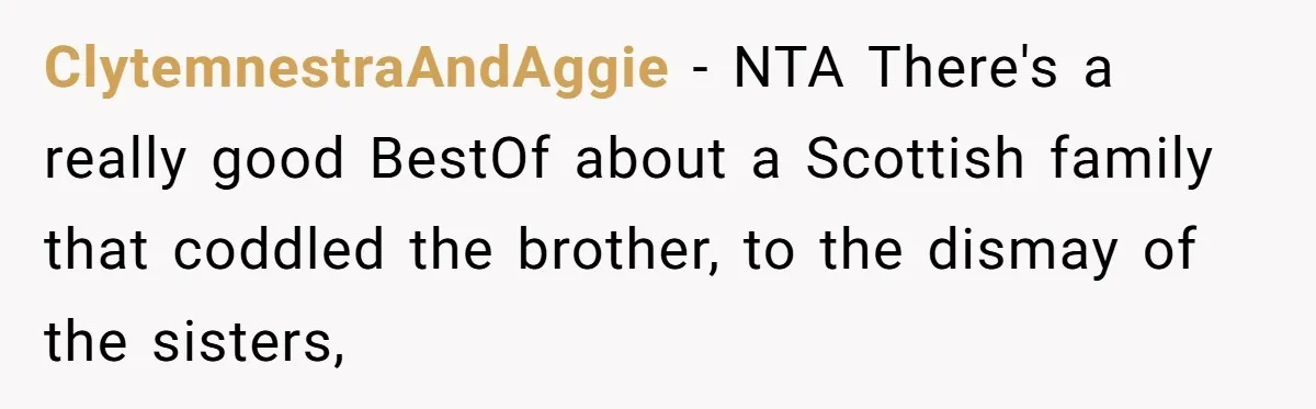 ClytemnestraAndAggie − NTA There's a really good BestOf about a Scottish family that coddled the brother, to the dismay of the sisters,