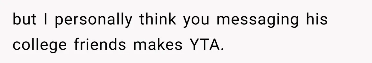 40-Year-Old Man Has Too Much Fun With College Students, Wife Steps In but I personally think you messaging his college friends makes YTA.