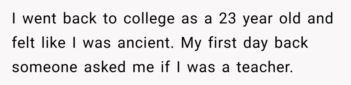40-Year-Old Man Has Too Much Fun With College Students, Wife Steps In I went back to college as a 23 year old and felt like I was ancient. My first day back someone asked me if I was a teacher.