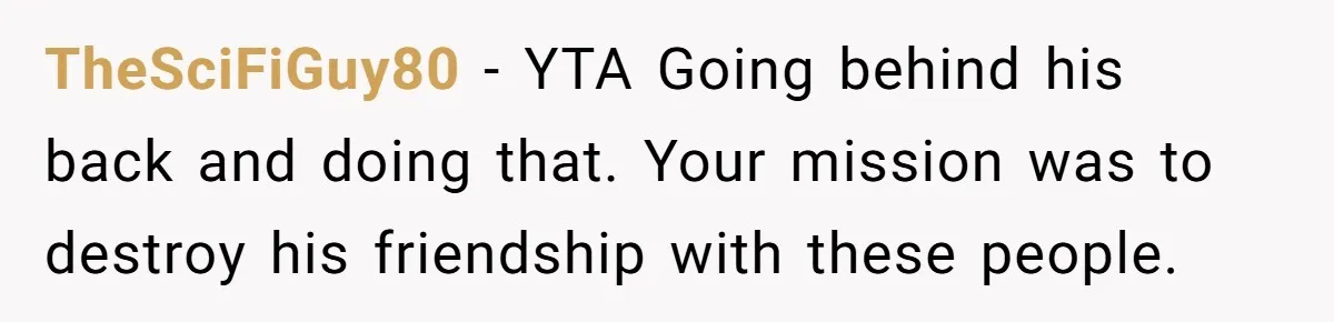40-Year-Old Man Has Too Much Fun With College Students, Wife Steps In TheSciFiGuy80 − YTA Going behind his back and doing that. Your mission was to destroy his friendship with these people.
