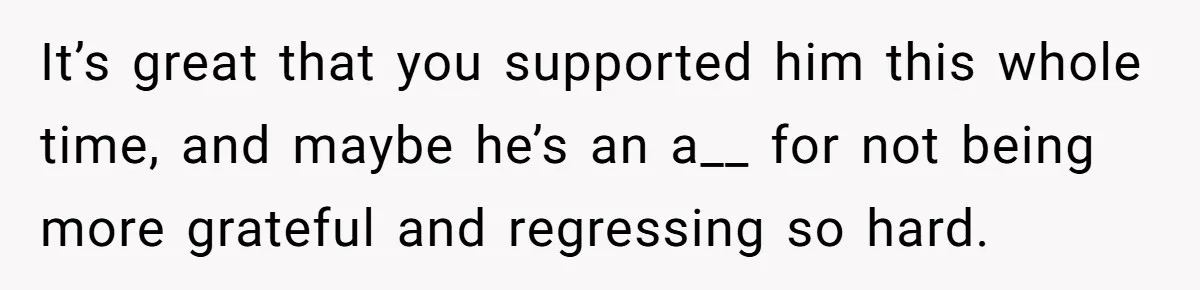 40-Year-Old Man Has Too Much Fun With College Students, Wife Steps In It’s great that you supported him this whole time, and maybe he’s an a__ for not being more grateful and regressing so hard.