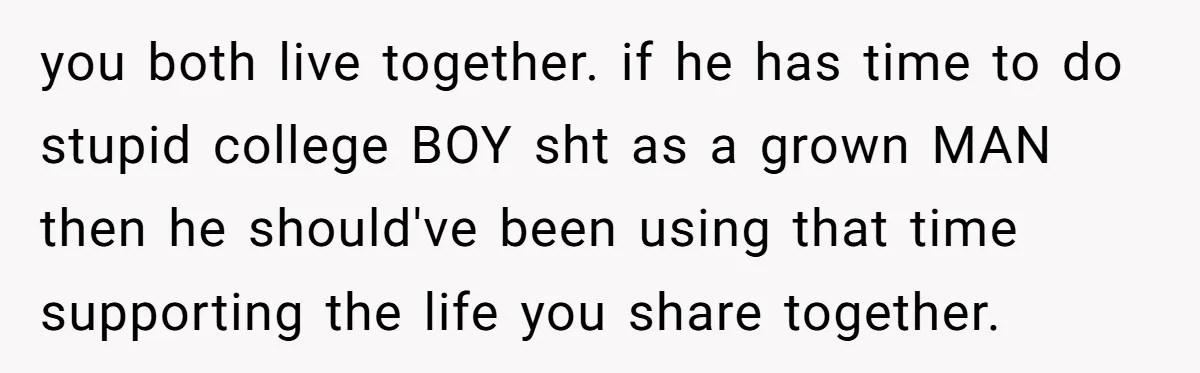 40-Year-Old Man Has Too Much Fun With College Students, Wife Steps In you both live together. if he has time to do stupid college BOY sht as a grown MAN then he should've been using that time supporting the life you share...