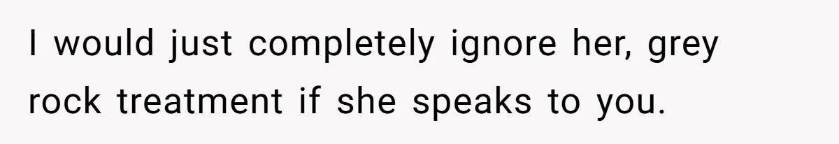 I would just completely ignore her, grey rock treatment if she speaks to you.