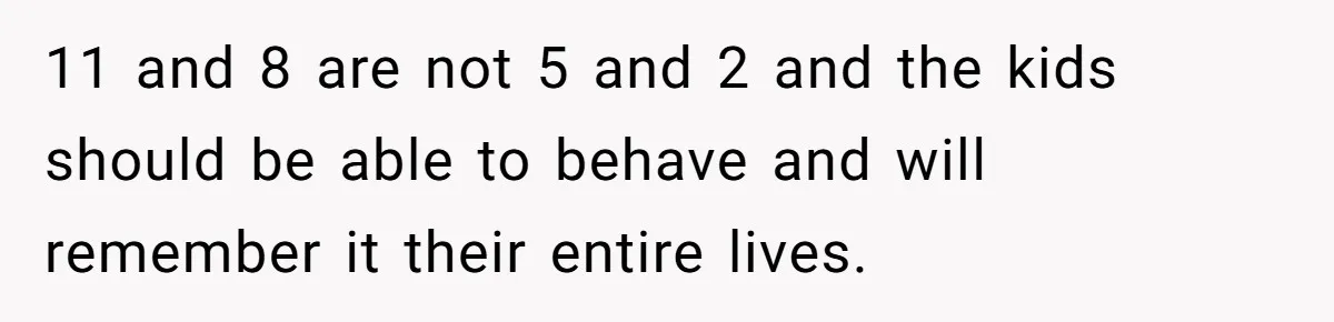 They Wanted a Child-Free Wedding. Now His Sister Feels Betrayed, and the Family Is Divided 11 and 8 are not 5 and 2 and the kids should be able to behave and will remember it their entire lives.