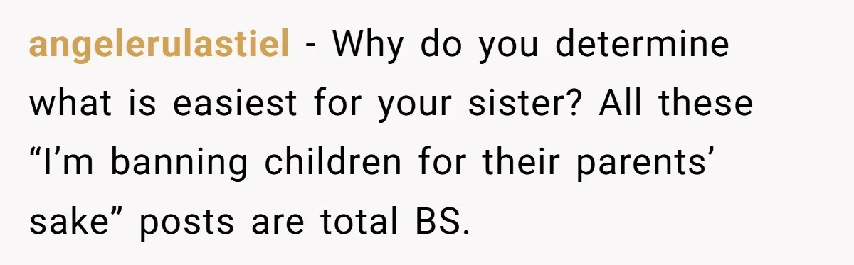 They Wanted a Child-Free Wedding. Now His Sister Feels Betrayed, and the Family Is Divided angelerulastiel − Why do you determine what is easiest for your sister? All these “I’m banning children for their parents’ sake” posts are total BS.