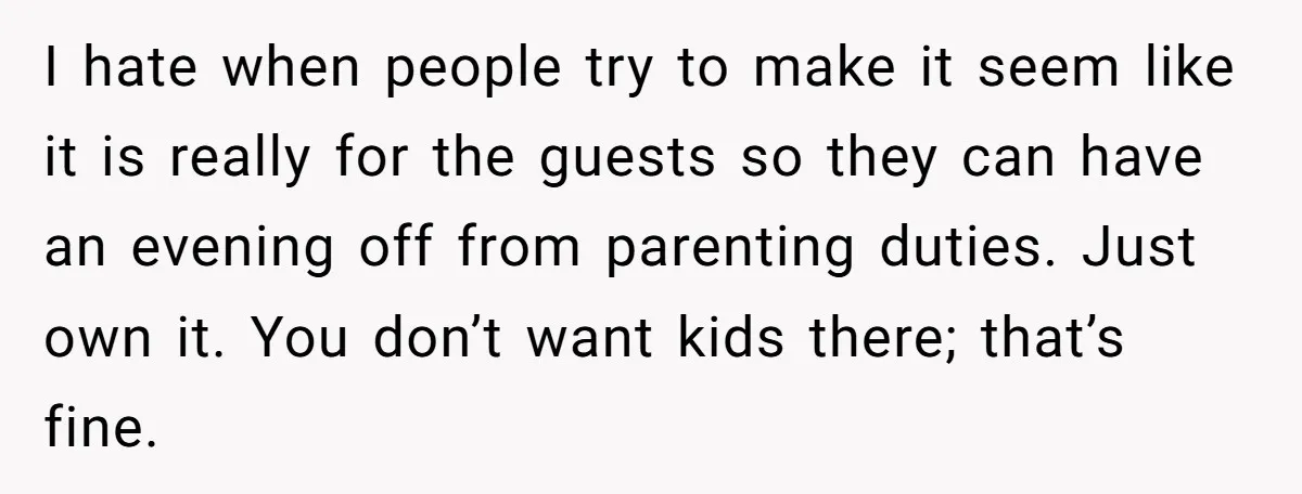 They Wanted a Child-Free Wedding. Now His Sister Feels Betrayed, and the Family Is Divided I hate when people try to make it seem like it is really for the guests so they can have an evening off from parenting duties. Just own it. You...