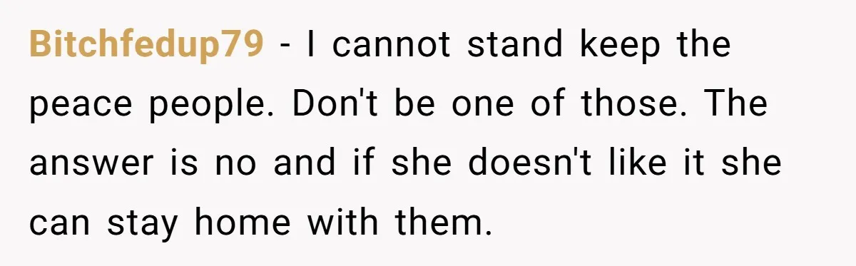 They Wanted a Child-Free Wedding. Now His Sister Feels Betrayed, and the Family Is Divided Bitchfedup79 − I cannot stand keep the peace people. Don't be one of those. The answer is no and if she doesn't like it she can stay home with them.