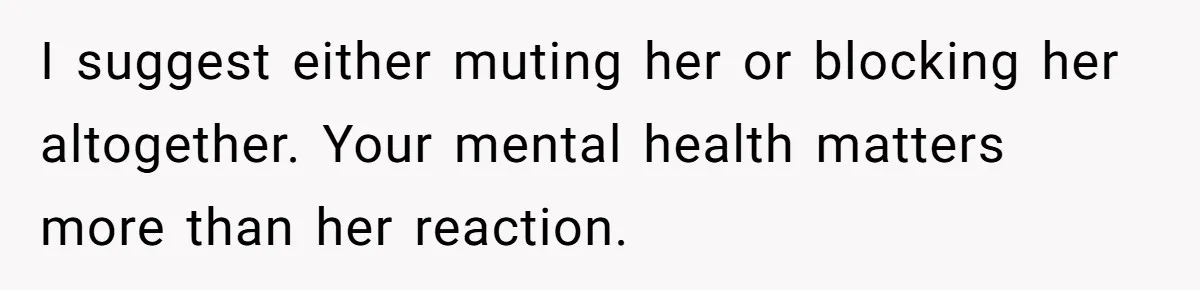 I suggest either muting her or blocking her altogether. Your mental health matters more than her reaction.
