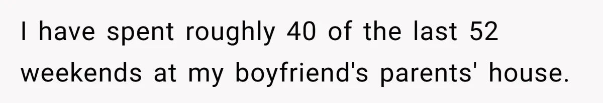 She Tells Her Partner She’s Done With The Every-Weekend Visits To His Parents, But It Doesn’t Go Well I have spent roughly 40 of the last 52 weekends at my boyfriend's parents' house.