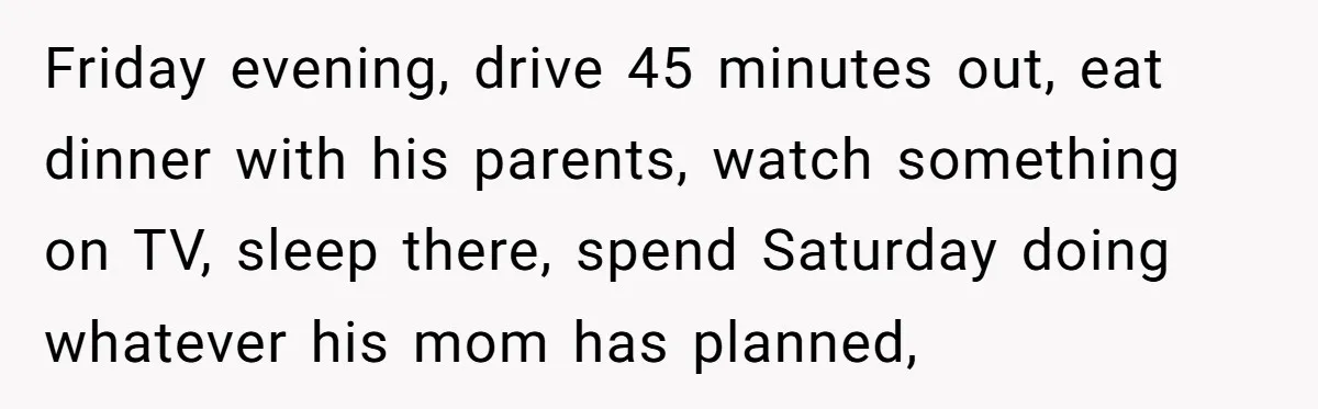 She Tells Her Partner She’s Done With The Every-Weekend Visits To His Parents, But It Doesn’t Go Well Friday evening, drive 45 minutes out, eat dinner with his parents, watch something on TV, sleep there, spend Saturday doing whatever his mom has planned,