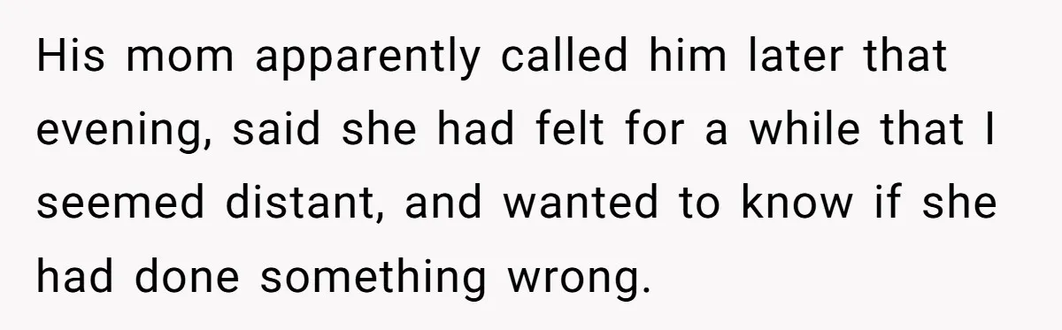 She Tells Her Partner She’s Done With The Every-Weekend Visits To His Parents, But It Doesn’t Go Well His mom apparently called him later that evening, said she had felt for a while that I seemed distant, and wanted to know if she had done something wrong.