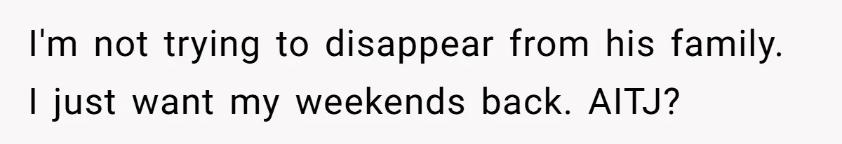 She Tells Her Partner She’s Done With The Every-Weekend Visits To His Parents, But It Doesn’t Go Well I'm not trying to disappear from his family. I just want my weekends back. AITJ?