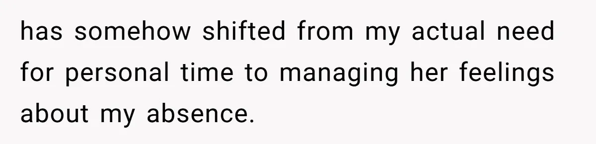 She Tells Her Partner She’s Done With The Every-Weekend Visits To His Parents, But It Doesn’t Go Well has somehow shifted from my actual need for personal time to managing her feelings about my absence.