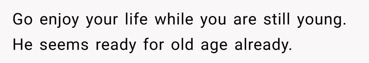 She Tells Her Partner She’s Done With The Every-Weekend Visits To His Parents, But It Doesn’t Go Well Go enjoy your life while you are still young. He seems ready for old age already.